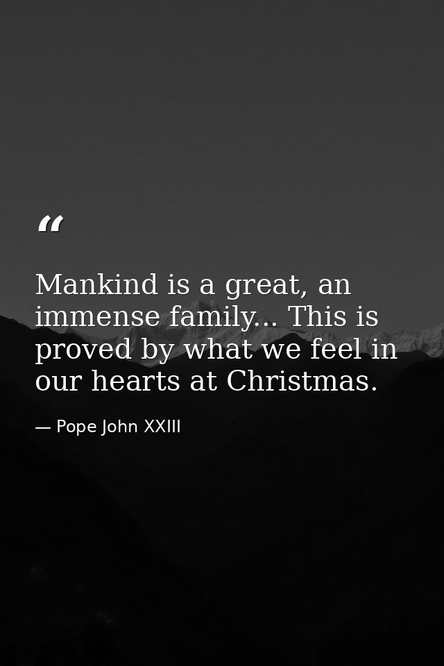 Mankind is a great, an immense family... This is proved by what we feel in our hearts at Christmas. — Pope John XXIII