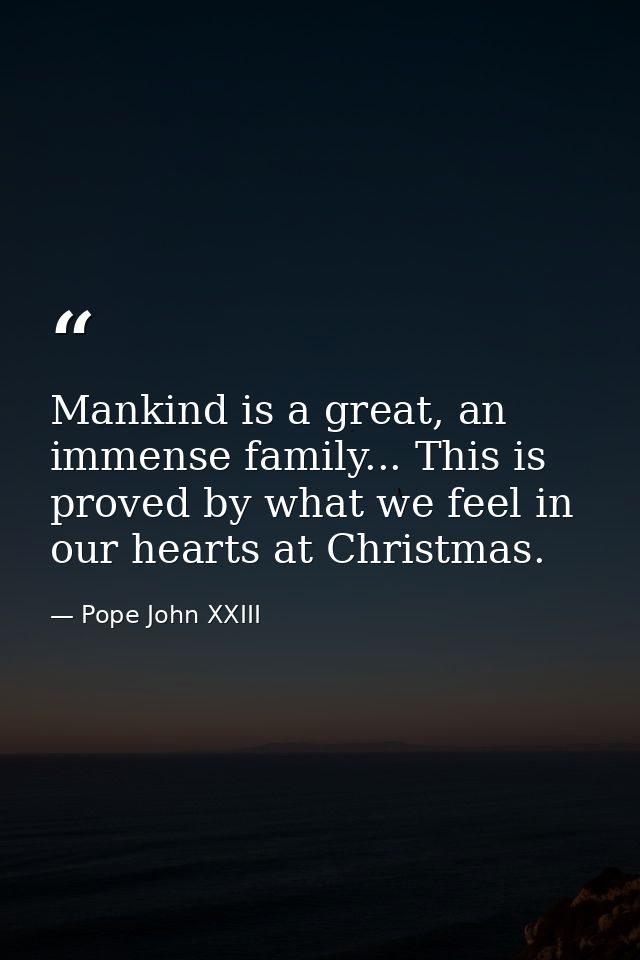 Mankind is a great, an immense family... This is proved by what we feel in our hearts at Christmas. — Pope John XXIII