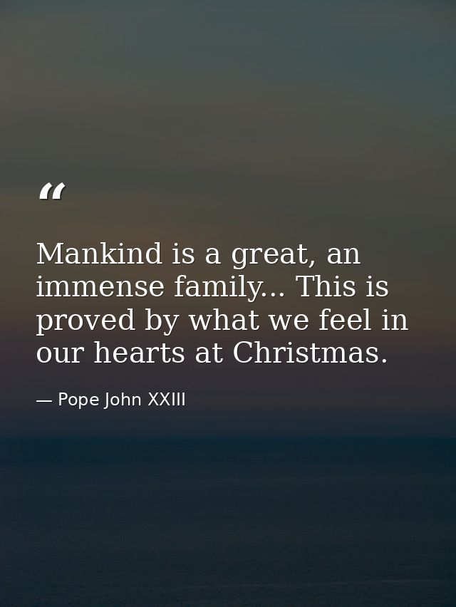 Mankind is a great, an immense family... This is proved by what we feel in our hearts at Christmas. — Pope John XXIII