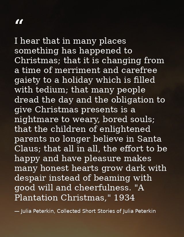 I hear that in many places something has happened to Christmas; that it is changing from a time of merriment and carefre — Julia Peterkin, Collected Short Stories of Julia Peterkin