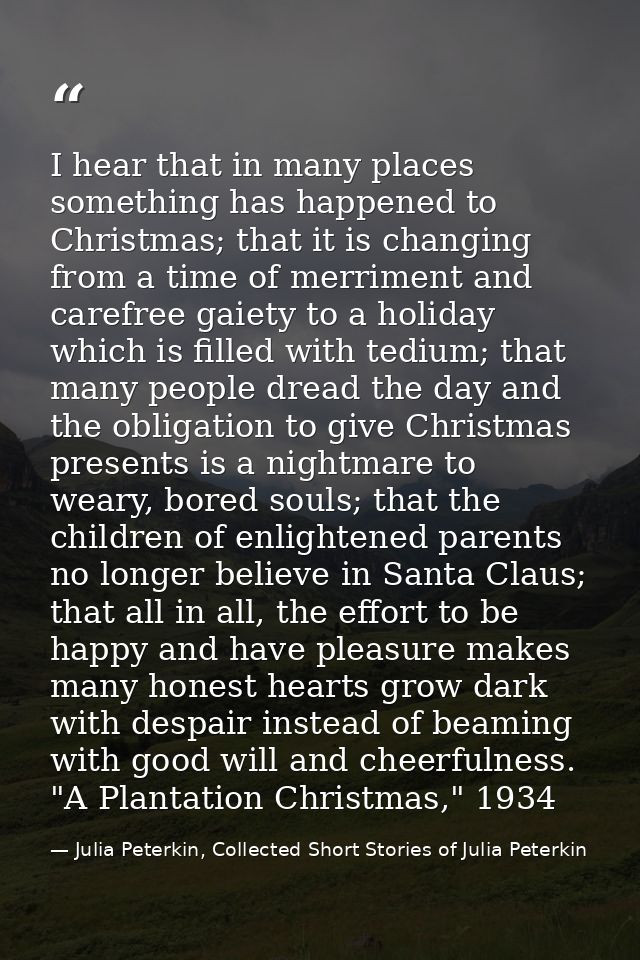 I hear that in many places something has happened to Christmas; that it is changing from a time of merriment and carefre — Julia Peterkin, Collected Short Stories of Julia Peterkin