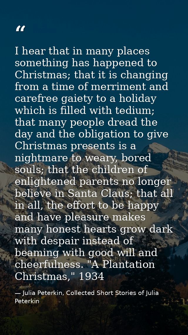 I hear that in many places something has happened to Christmas; that it is changing from a time of merriment and carefre — Julia Peterkin, Collected Short Stories of Julia Peterkin