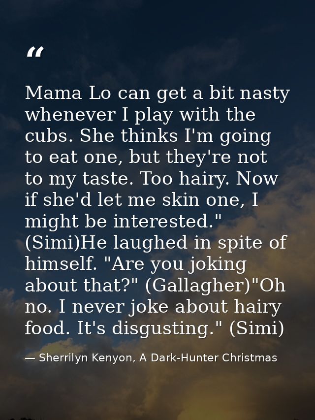 Mama Lo can get a bit nasty whenever I play with the cubs. She thinks I'm going to eat one, but they're not to my taste. — Sherrilyn Kenyon, A Dark-Hunter Christmas
