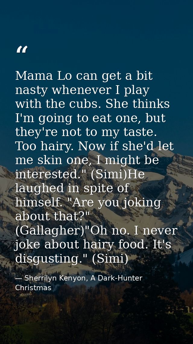 Mama Lo can get a bit nasty whenever I play with the cubs. She thinks I'm going to eat one, but they're not to my taste. — Sherrilyn Kenyon, A Dark-Hunter Christmas