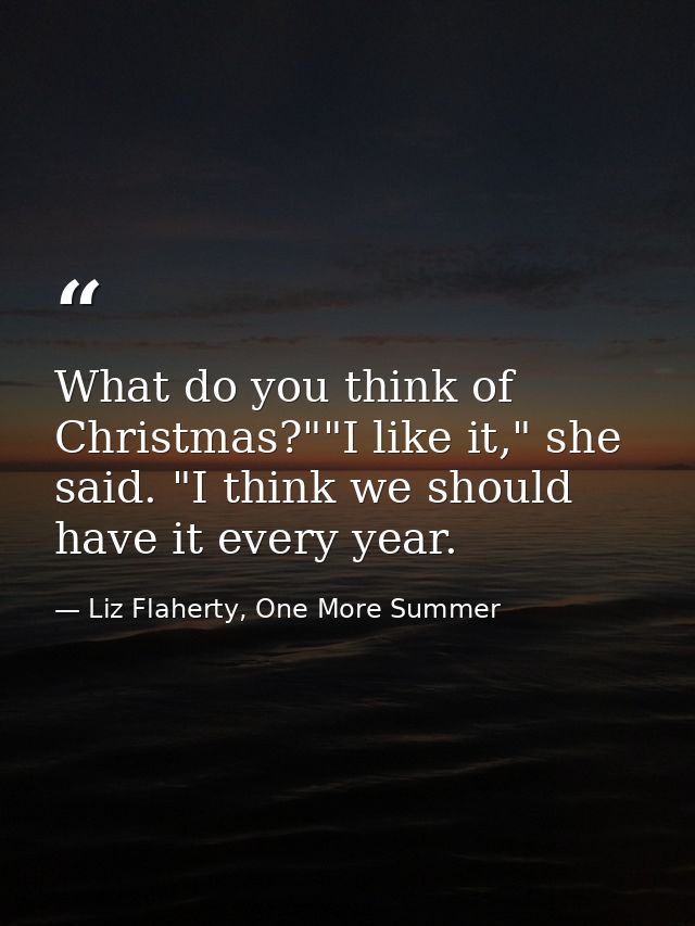 What do you think of Christmas?""I like it," she said. "I think we should have it every year. — Liz Flaherty, One More Summer