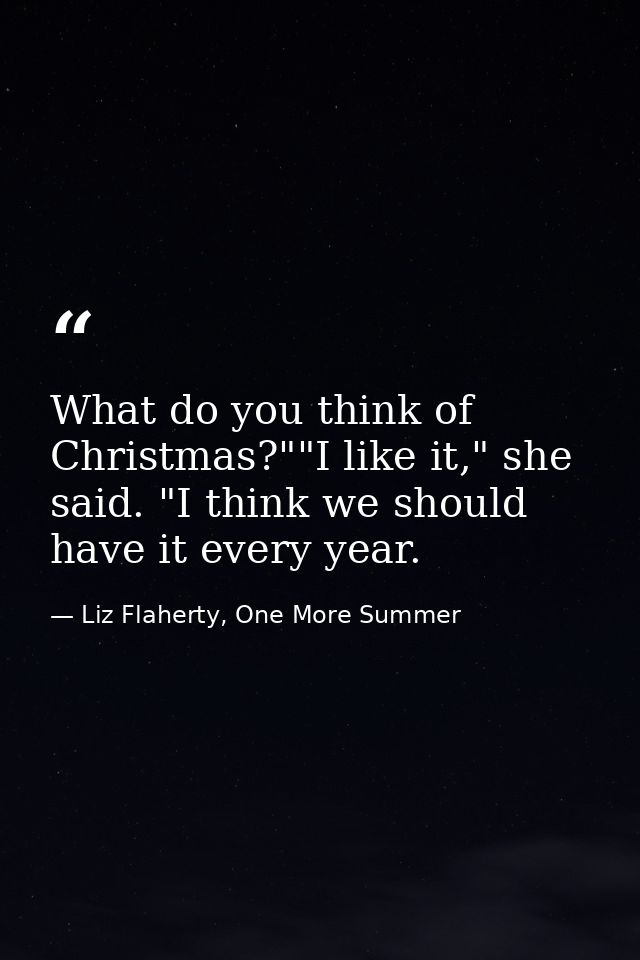 What do you think of Christmas?""I like it," she said. "I think we should have it every year. — Liz Flaherty, One More Summer