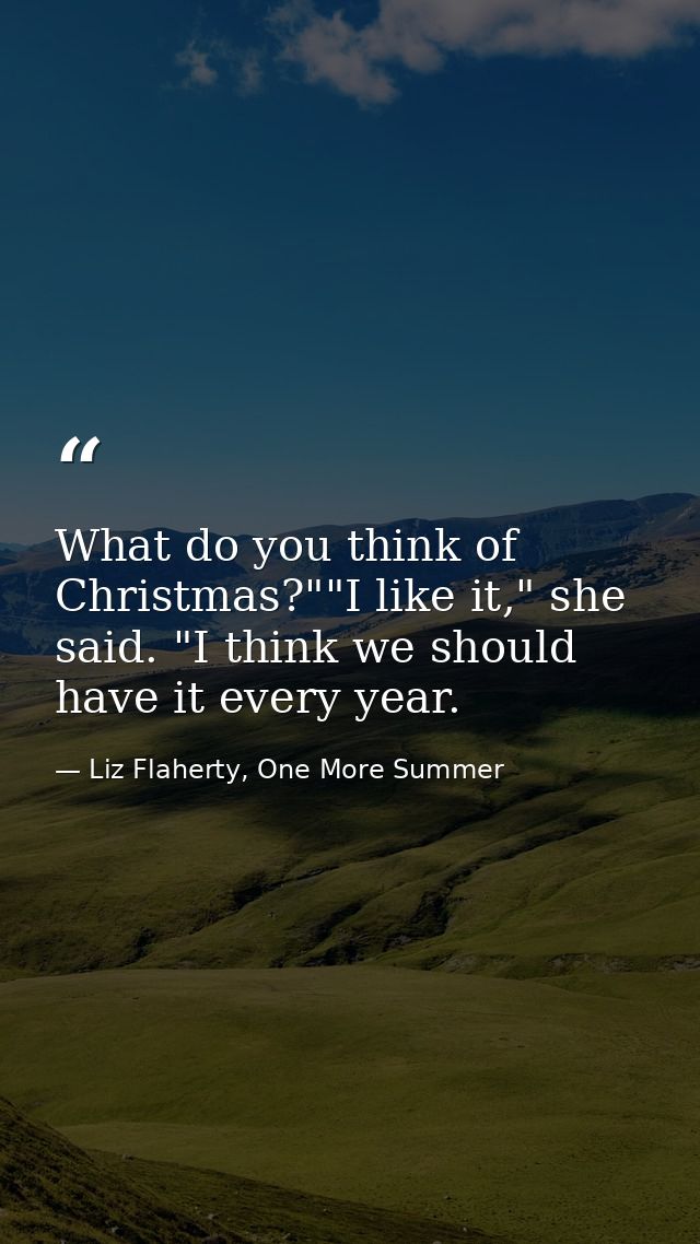 What do you think of Christmas?""I like it," she said. "I think we should have it every year. — Liz Flaherty, One More Summer