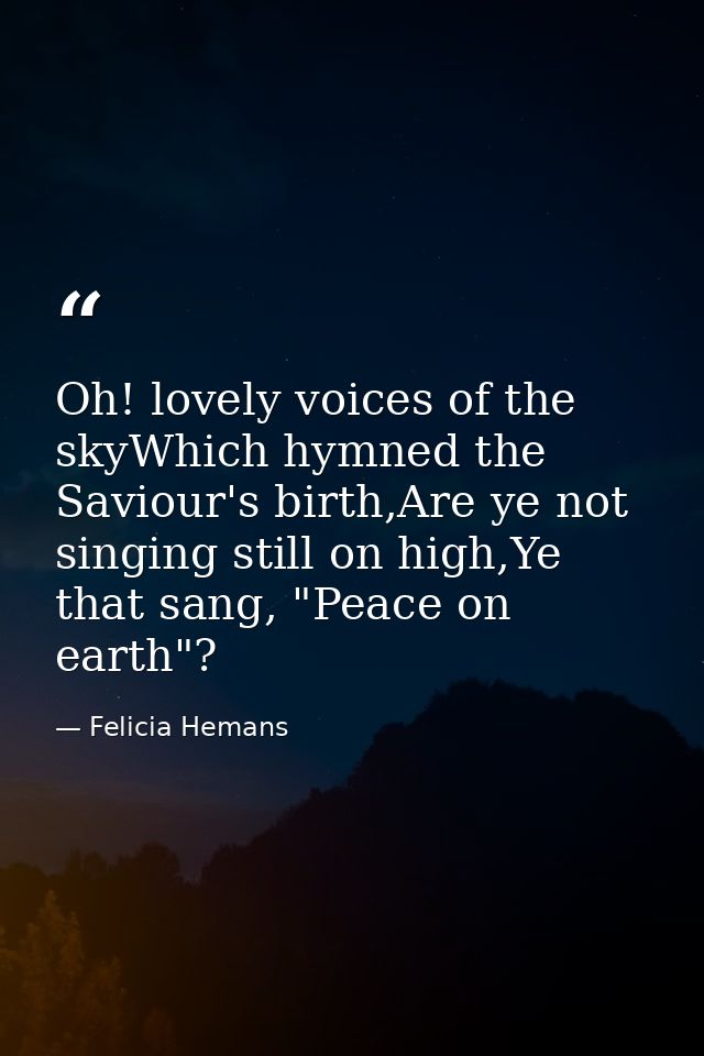 Oh! lovely voices of the skyWhich hymned the Saviour's birth,Are ye not singing still on high,Ye that sang, "Peace on ea — Felicia Hemans