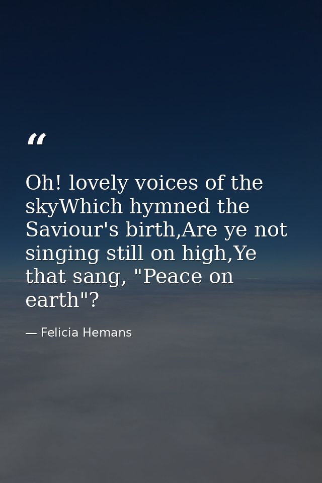 Oh! lovely voices of the skyWhich hymned the Saviour's birth,Are ye not singing still on high,Ye that sang, "Peace on ea — Felicia Hemans