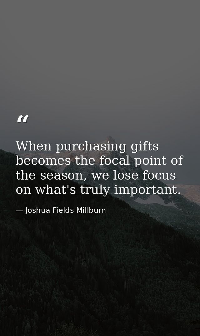 When purchasing gifts becomes the focal point of the season, we lose focus on what's truly important. — Joshua Fields Millburn