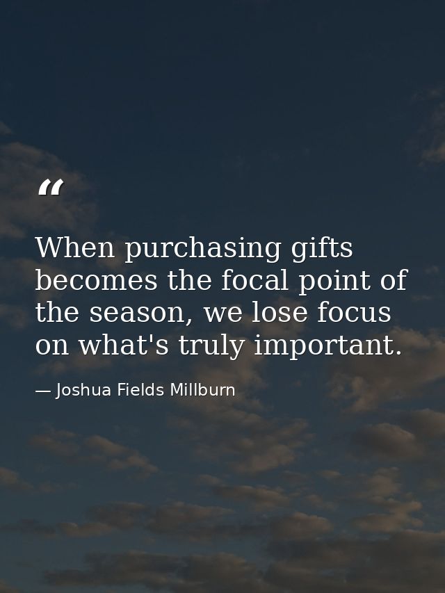 When purchasing gifts becomes the focal point of the season, we lose focus on what's truly important. — Joshua Fields Millburn