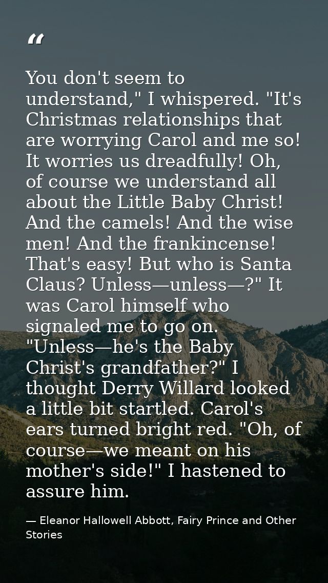 You don't seem to understand," I whispered. "It's Christmas relationships that are worrying Carol and me so! It worries  — Eleanor Hallowell Abbott, Fairy Prince and Other Stories