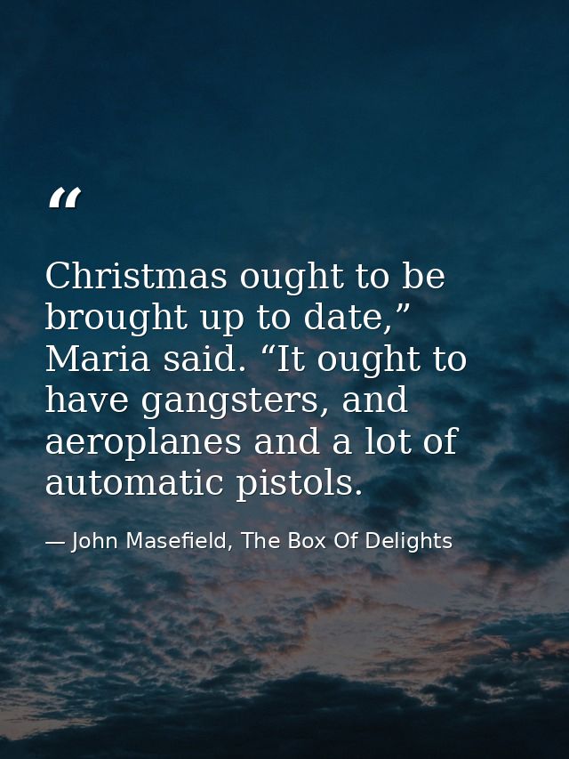 Christmas ought to be brought up to date,” Maria said. “It ought to have gangsters, and aeroplanes and a lot of automati — John Masefield, The Box Of Delights