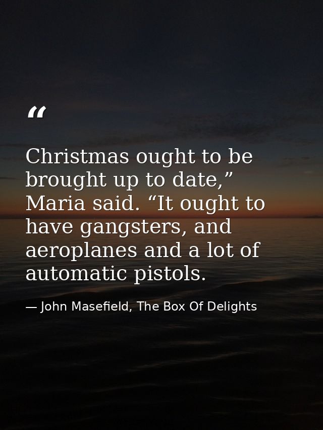 Christmas ought to be brought up to date,” Maria said. “It ought to have gangsters, and aeroplanes and a lot of automati — John Masefield, The Box Of Delights