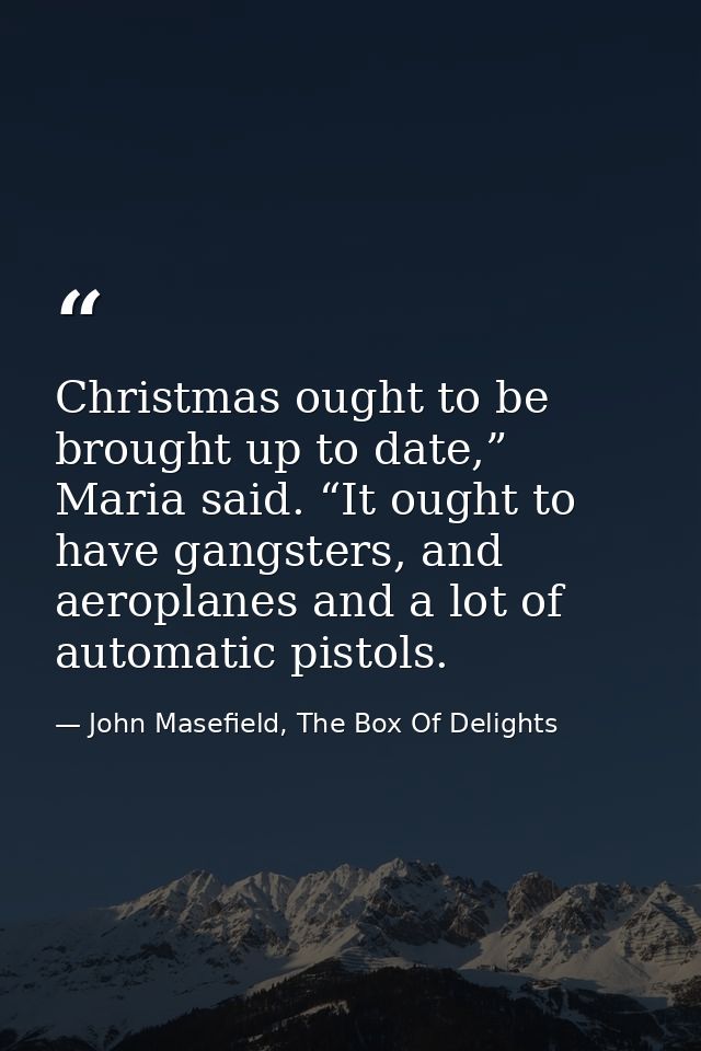 Christmas ought to be brought up to date,” Maria said. “It ought to have gangsters, and aeroplanes and a lot of automati — John Masefield, The Box Of Delights