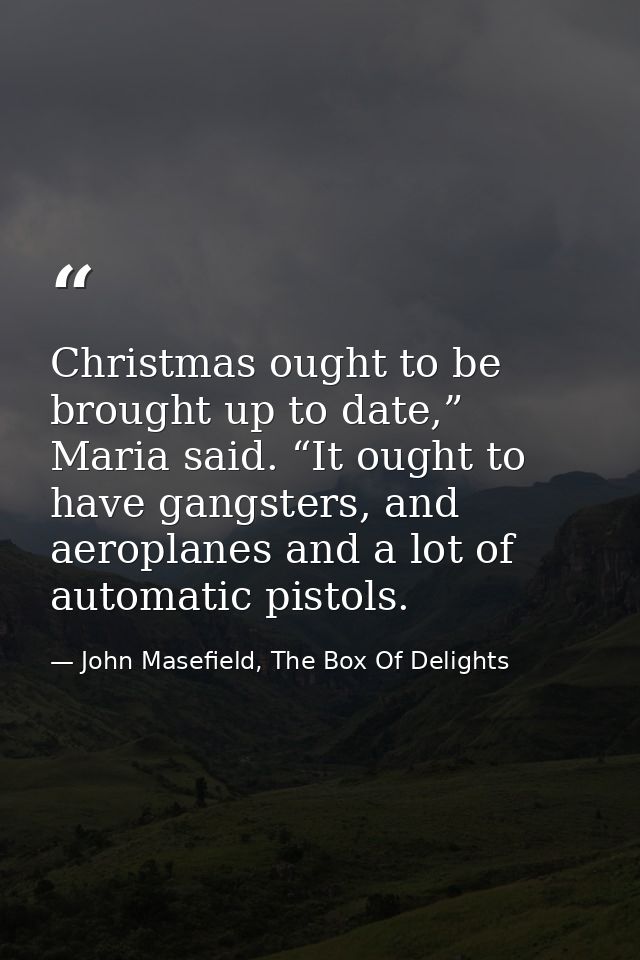 Christmas ought to be brought up to date,” Maria said. “It ought to have gangsters, and aeroplanes and a lot of automati — John Masefield, The Box Of Delights
