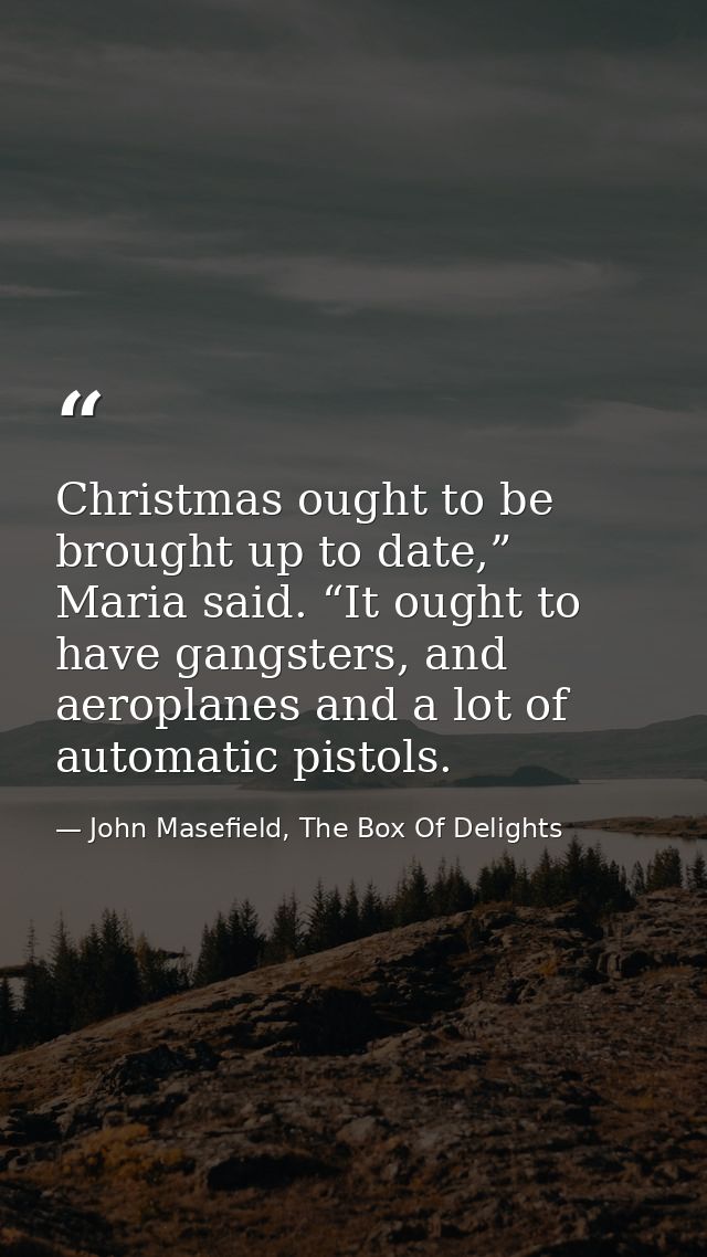 Christmas ought to be brought up to date,” Maria said. “It ought to have gangsters, and aeroplanes and a lot of automati — John Masefield, The Box Of Delights