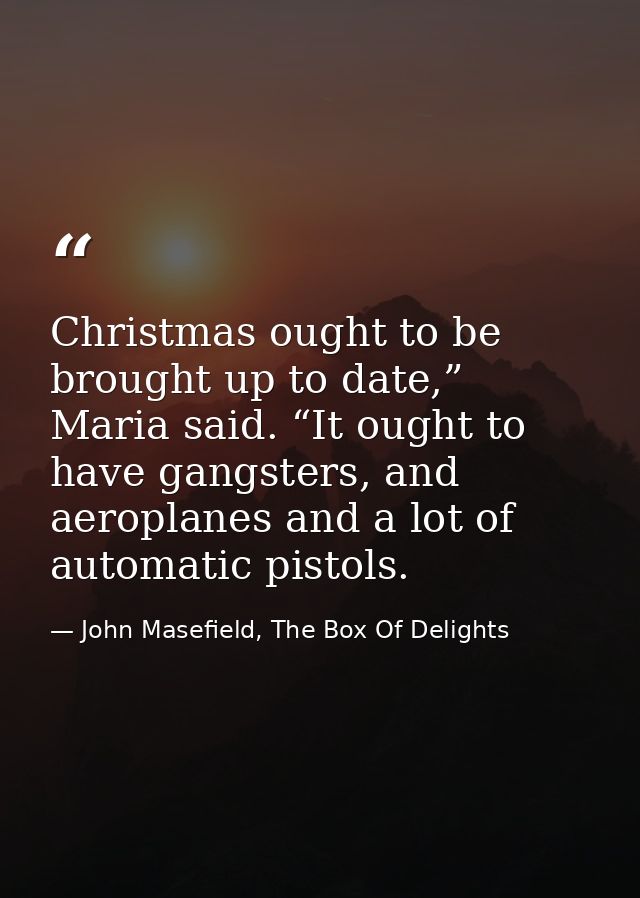 Christmas ought to be brought up to date,” Maria said. “It ought to have gangsters, and aeroplanes and a lot of automati — John Masefield, The Box Of Delights