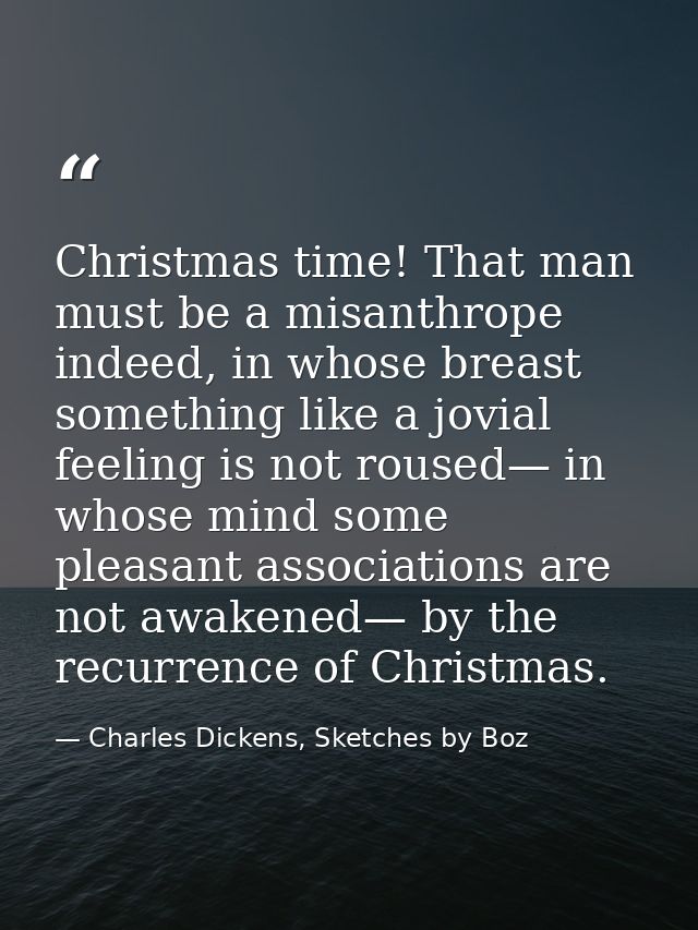 Christmas time! That man must be a misanthrope indeed, in whose breast something like a jovial feeling is not roused— in — Charles Dickens, Sketches by Boz