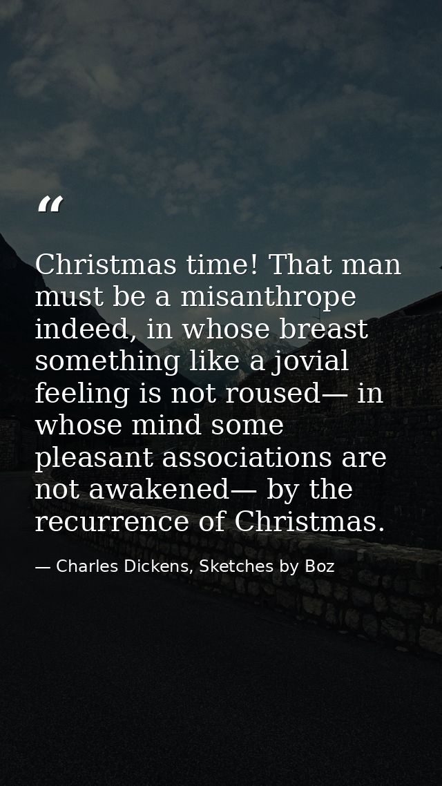 Christmas time! That man must be a misanthrope indeed, in whose breast something like a jovial feeling is not roused— in — Charles Dickens, Sketches by Boz