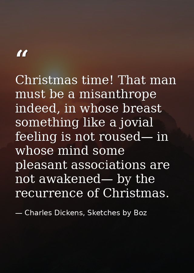 Christmas time! That man must be a misanthrope indeed, in whose breast something like a jovial feeling is not roused— in — Charles Dickens, Sketches by Boz