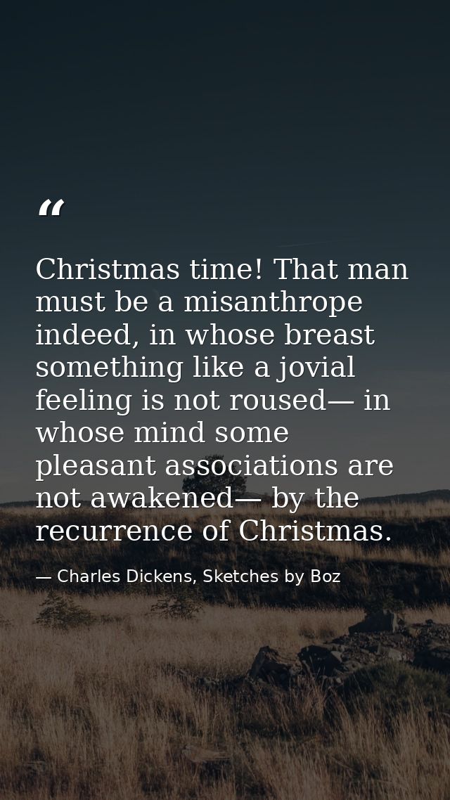 Christmas time! That man must be a misanthrope indeed, in whose breast something like a jovial feeling is not roused— in — Charles Dickens, Sketches by Boz