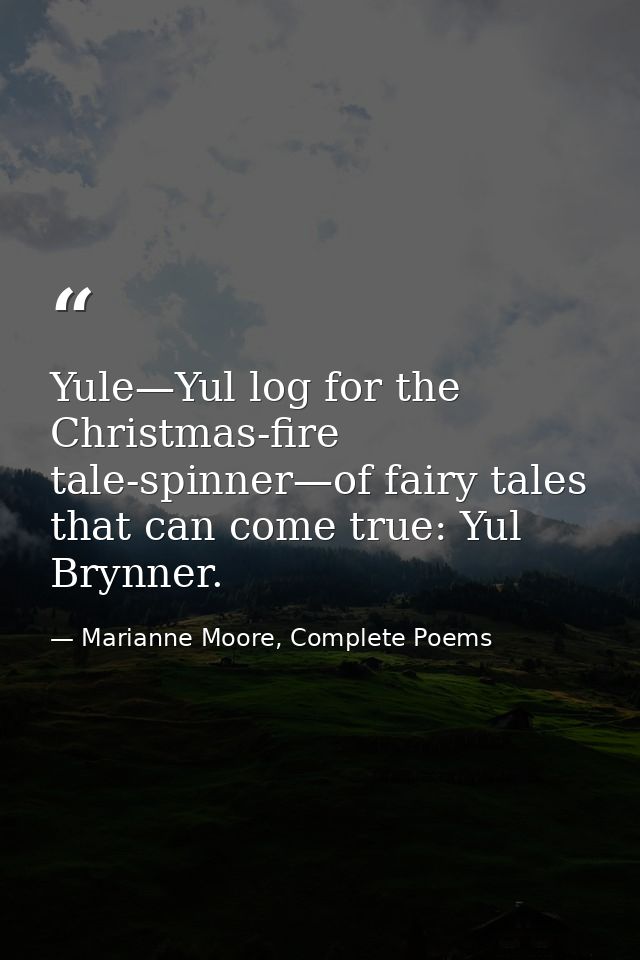 Yule—Yul log for the Christmas-fire tale-spinner—of fairy tales that can come true: Yul Brynner. — Marianne Moore, Complete Poems