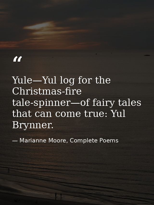 Yule—Yul log for the Christmas-fire tale-spinner—of fairy tales that can come true: Yul Brynner. — Marianne Moore, Complete Poems