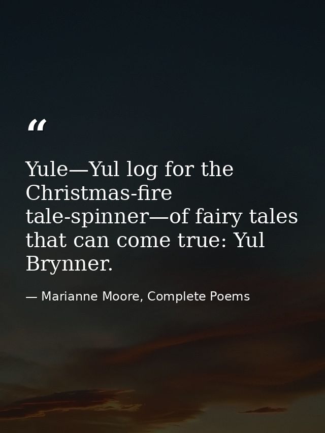 Yule—Yul log for the Christmas-fire tale-spinner—of fairy tales that can come true: Yul Brynner. — Marianne Moore, Complete Poems