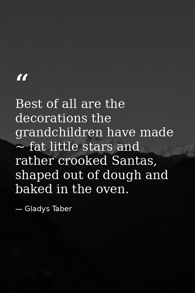 Best of all are the decorations the grandchildren have made ~ fat little stars and rather crooked Santas, shaped out of  — Gladys Taber