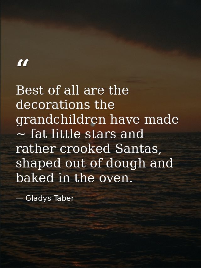 Best of all are the decorations the grandchildren have made ~ fat little stars and rather crooked Santas, shaped out of  — Gladys Taber