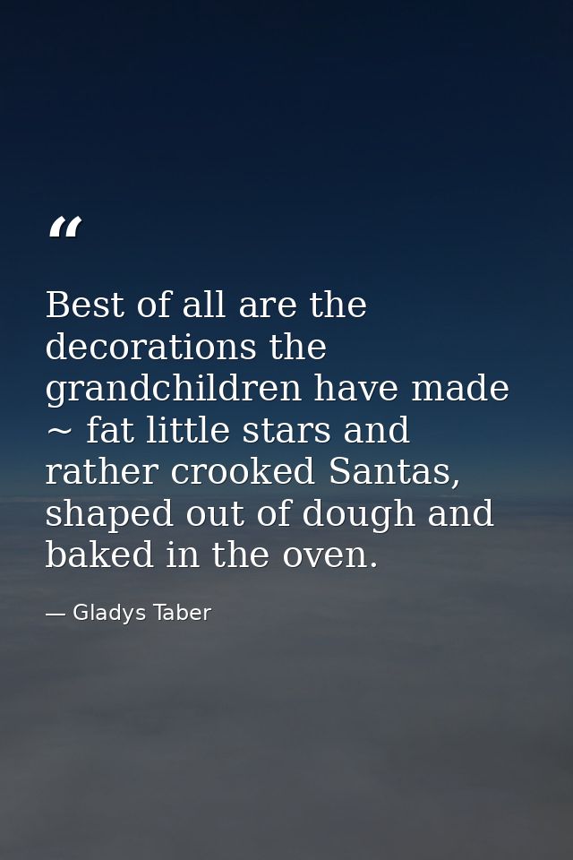 Best of all are the decorations the grandchildren have made ~ fat little stars and rather crooked Santas, shaped out of  — Gladys Taber