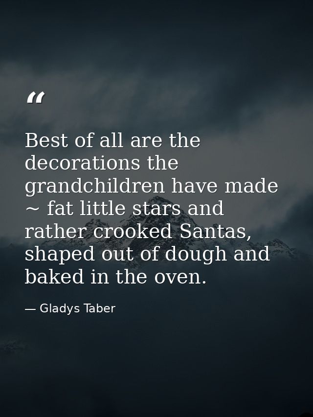 Best of all are the decorations the grandchildren have made ~ fat little stars and rather crooked Santas, shaped out of  — Gladys Taber