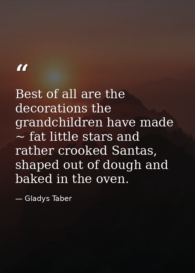 Best of all are the decorations the grandchildren have made ~ fat little stars and rather crooked Santas, shaped out of  — Gladys Taber