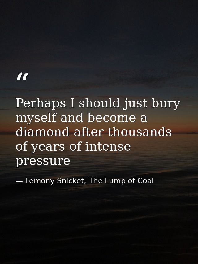 Perhaps I should just bury myself and become a diamond after thousands of years of intense pressure — Lemony Snicket, The Lump of Coal