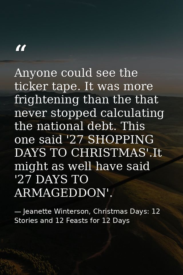 Anyone could see the ticker tape. It was more frightening than the that never stopped calculating the national debt. Thi — Jeanette Winterson, Christmas Days: 12 Stories and 12 Feasts for 12 Days