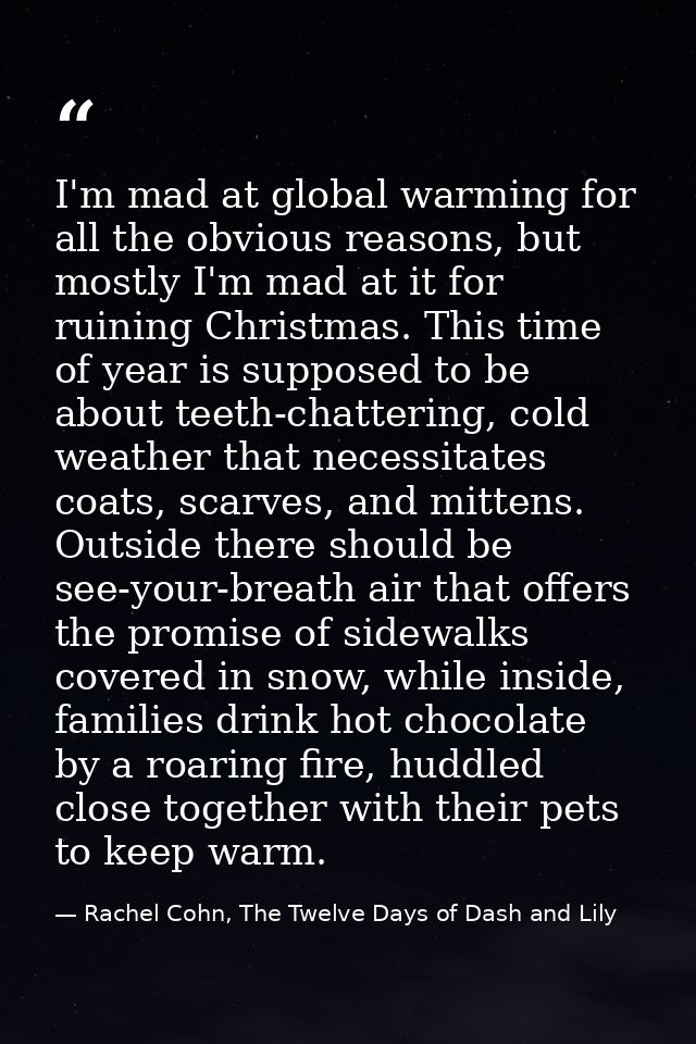 I'm mad at global warming for all the obvious reasons, but mostly I'm mad at it for ruining Christmas. This time of year — Rachel Cohn, The Twelve Days of Dash and Lily