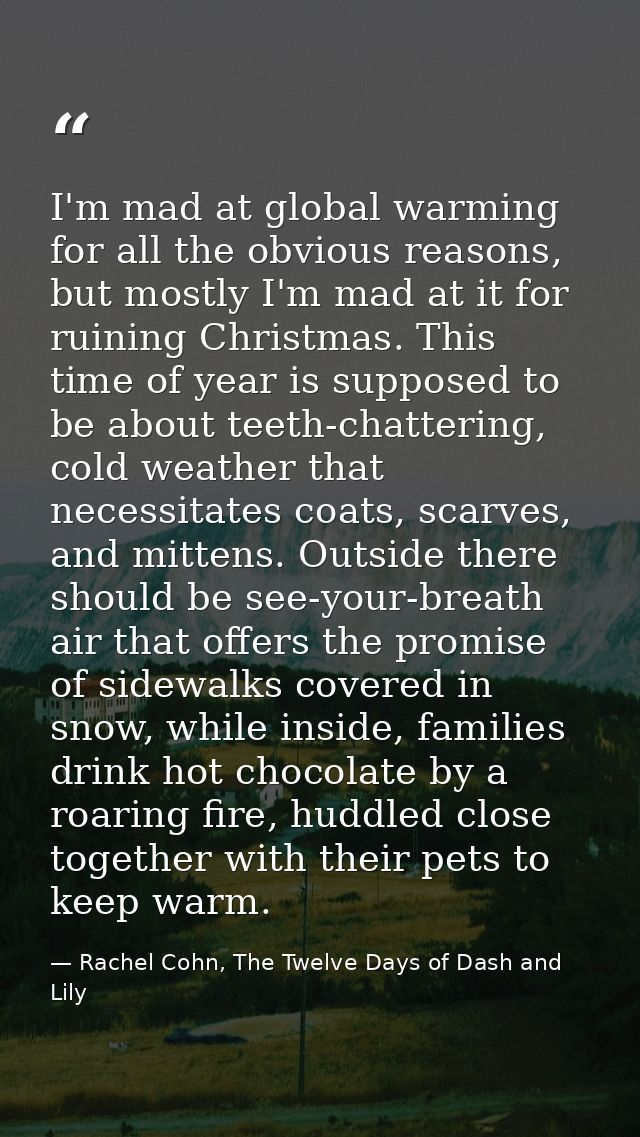 I'm mad at global warming for all the obvious reasons, but mostly I'm mad at it for ruining Christmas. This time of year — Rachel Cohn, The Twelve Days of Dash and Lily