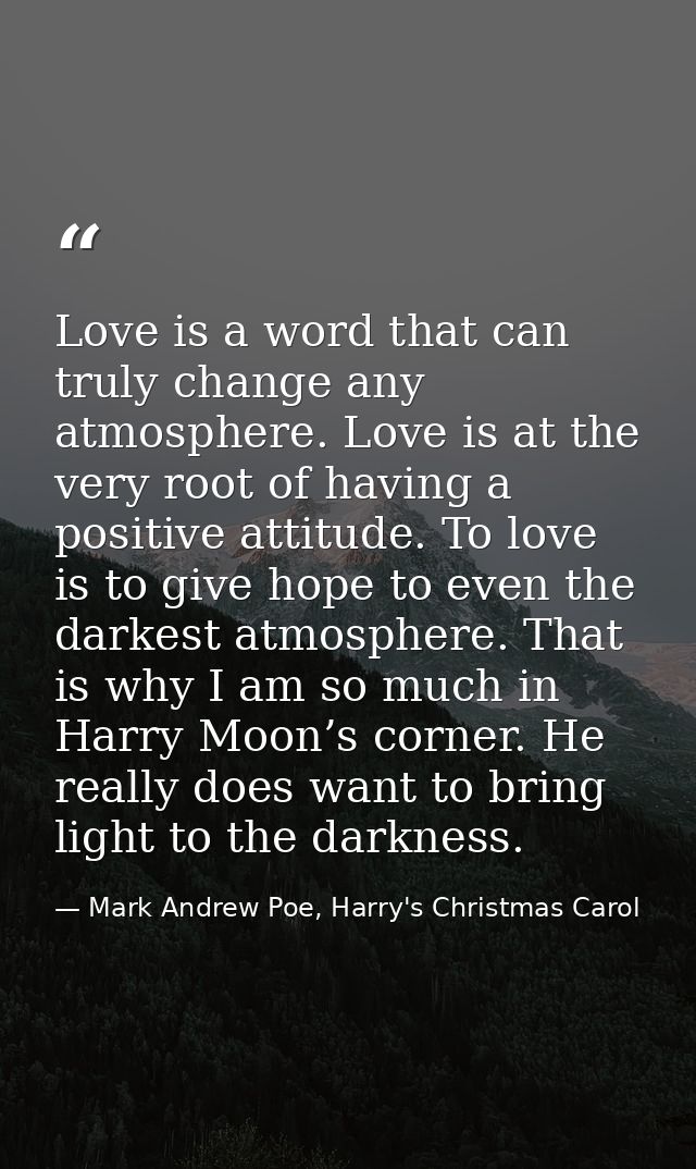 Love is a word that can truly change any atmosphere. Love is at the very root of having a positive attitude. To love is  — Mark Andrew Poe, Harry's Christmas Carol