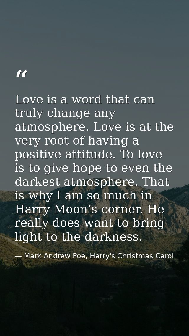 Love is a word that can truly change any atmosphere. Love is at the very root of having a positive attitude. To love is  — Mark Andrew Poe, Harry's Christmas Carol