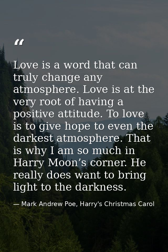 Love is a word that can truly change any atmosphere. Love is at the very root of having a positive attitude. To love is  — Mark Andrew Poe, Harry's Christmas Carol
