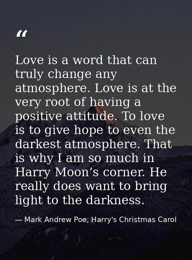 Love is a word that can truly change any atmosphere. Love is at the very root of having a positive attitude. To love is  — Mark Andrew Poe, Harry's Christmas Carol
