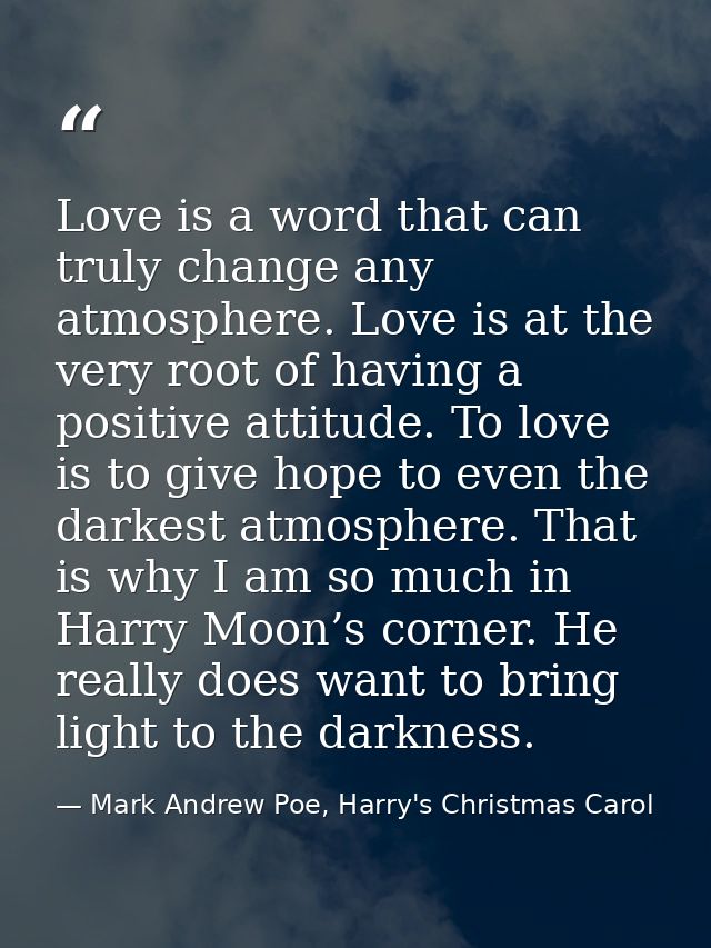 Love is a word that can truly change any atmosphere. Love is at the very root of having a positive attitude. To love is  — Mark Andrew Poe, Harry's Christmas Carol