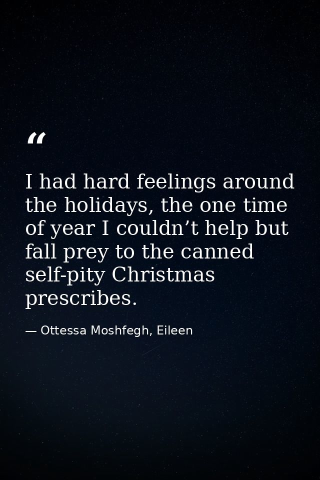 I had hard feelings around the holidays, the one time of year I couldn’t help but fall prey to the canned self-pity Chri — Ottessa Moshfegh, Eileen