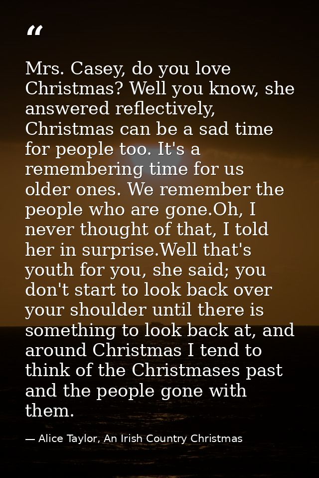 Mrs. Casey, do you love Christmas? Well you know, she answered reflectively, Christmas can be a sad time for people too. — Alice Taylor, An Irish Country Christmas