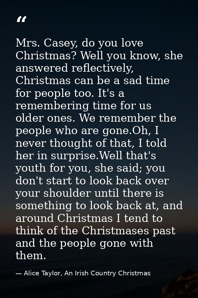 Mrs. Casey, do you love Christmas? Well you know, she answered reflectively, Christmas can be a sad time for people too. — Alice Taylor, An Irish Country Christmas