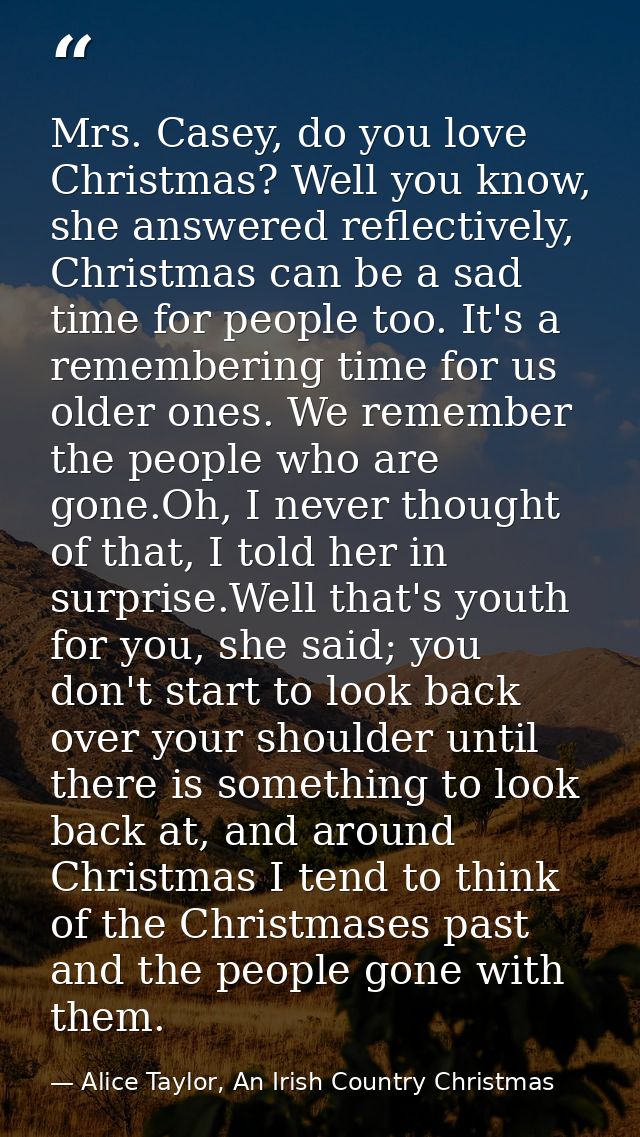 Mrs. Casey, do you love Christmas? Well you know, she answered reflectively, Christmas can be a sad time for people too. — Alice Taylor, An Irish Country Christmas