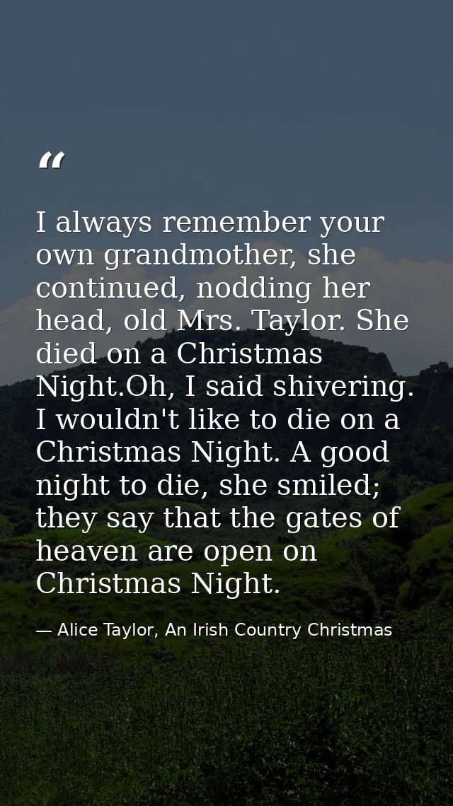 I always remember your own grandmother, she continued, nodding her head, old Mrs. Taylor. She died on a Christmas Night. — Alice Taylor, An Irish Country Christmas