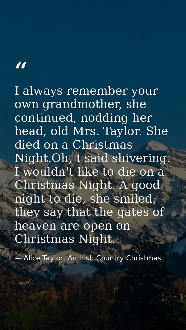 I always remember your own grandmother, she continued, nodding her head, old Mrs. Taylor. She died on a Christmas Night. — Alice Taylor, An Irish Country Christmas