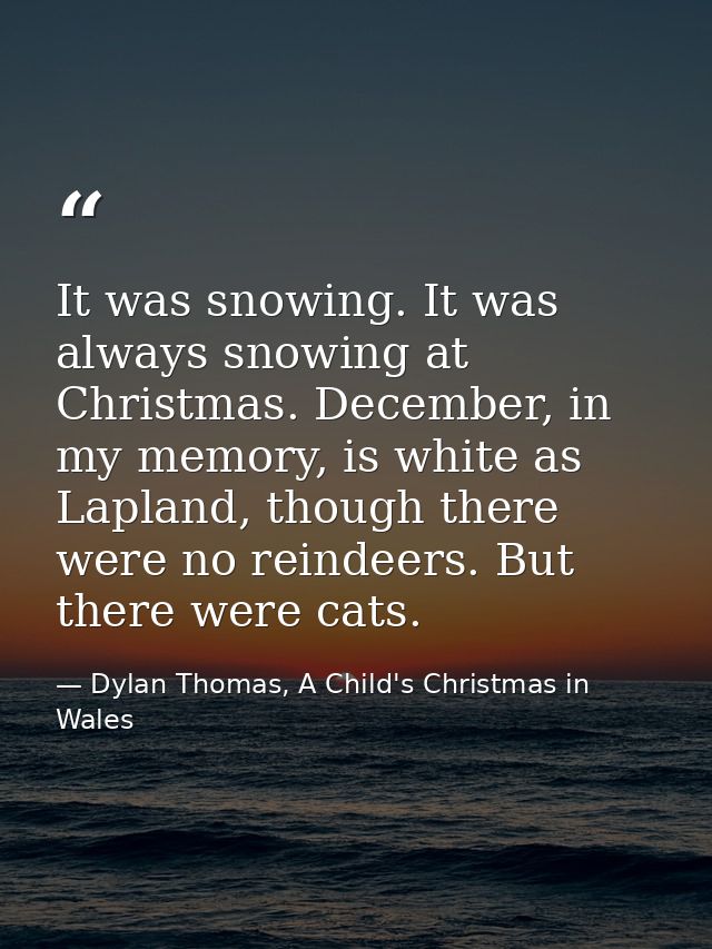 It was snowing. It was always snowing at Christmas. December, in my memory, is white as Lapland, though there were no re — Dylan Thomas, A Child's Christmas in Wales